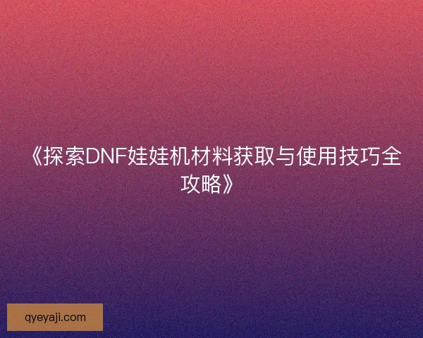 《探索DNF娃娃机材料获取与使用技巧全攻略》