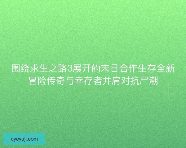 围绕求生之路3展开的末日合作生存全新冒险传奇与幸存者并肩对抗尸潮