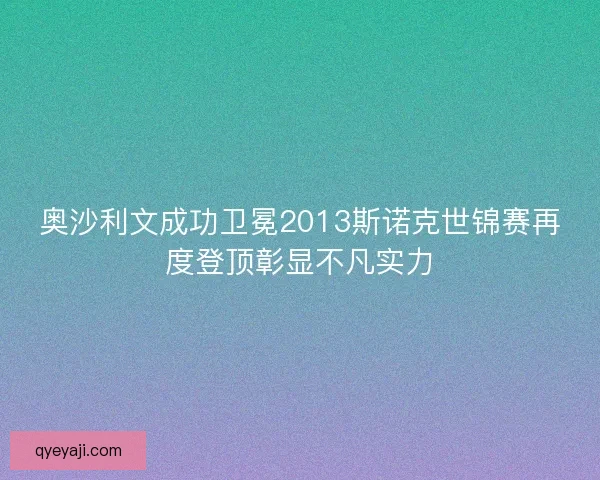 奥沙利文成功卫冕2013斯诺克世锦赛再度登顶彰显不凡实力