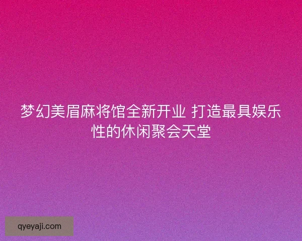 梦幻美眉麻将馆全新开业 打造最具娱乐性的休闲聚会天堂