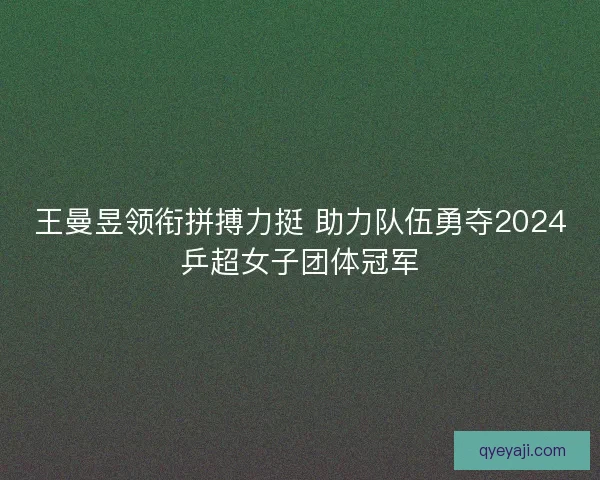 王曼昱领衔拼搏力挺 助力队伍勇夺2024乒超女子团体冠军