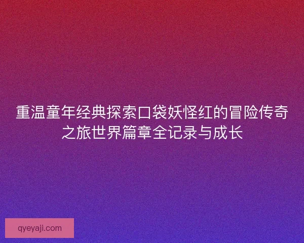 重温童年经典探索口袋妖怪红的冒险传奇之旅世界篇章全记录与成长