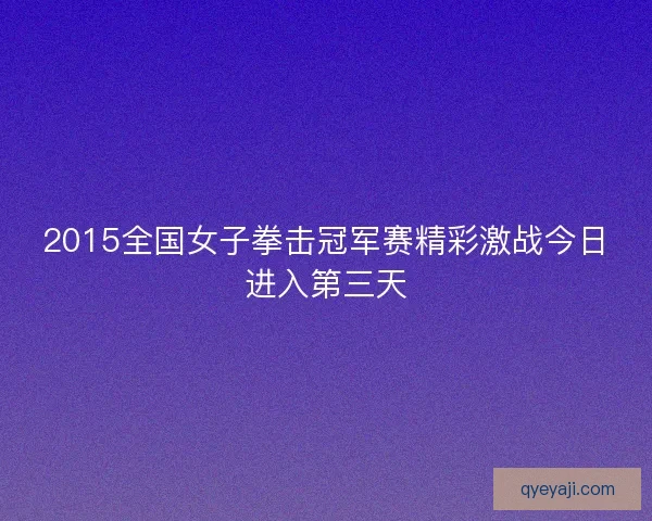 2015全国女子拳击冠军赛精彩激战今日进入第三天