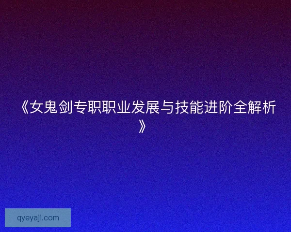 《女鬼剑专职职业发展与技能进阶全解析》