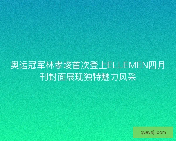 奥运冠军林孝埈首次登上ELLEMEN四月刊封面展现独特魅力风采