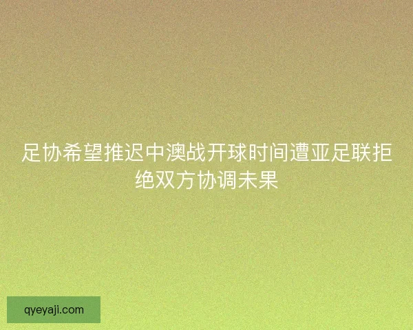足协希望推迟中澳战开球时间遭亚足联拒绝双方协调未果