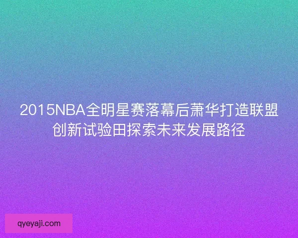 2015NBA全明星赛落幕后萧华打造联盟创新试验田探索未来发展路径