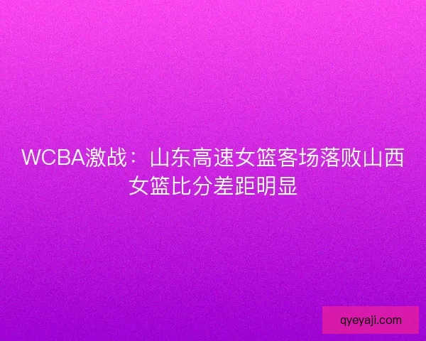WCBA激战：山东高速女篮客场落败山西女篮比分差距明显