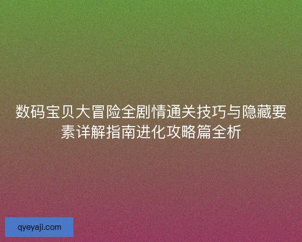 数码宝贝大冒险全剧情通关技巧与隐藏要素详解指南进化攻略篇全析