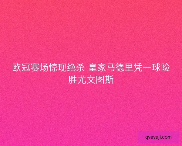 欧冠赛场惊现绝杀 皇家马德里凭一球险胜尤文图斯