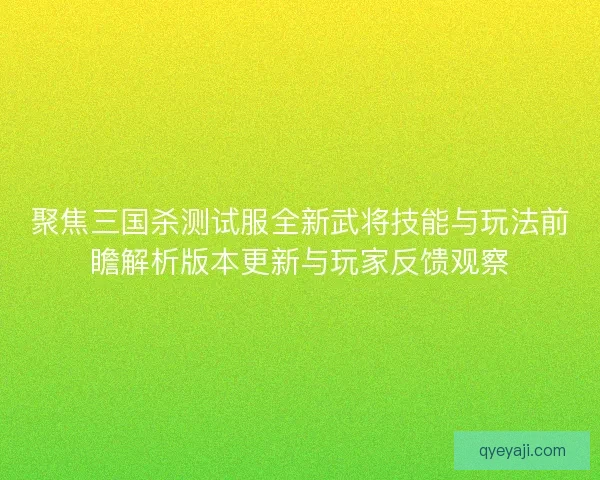 聚焦三国杀测试服全新武将技能与玩法前瞻解析版本更新与玩家反馈观察