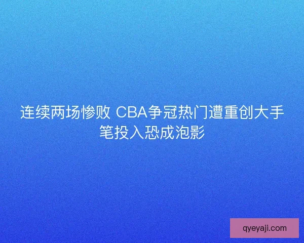 连续两场惨败 CBA争冠热门遭重创大手笔投入恐成泡影