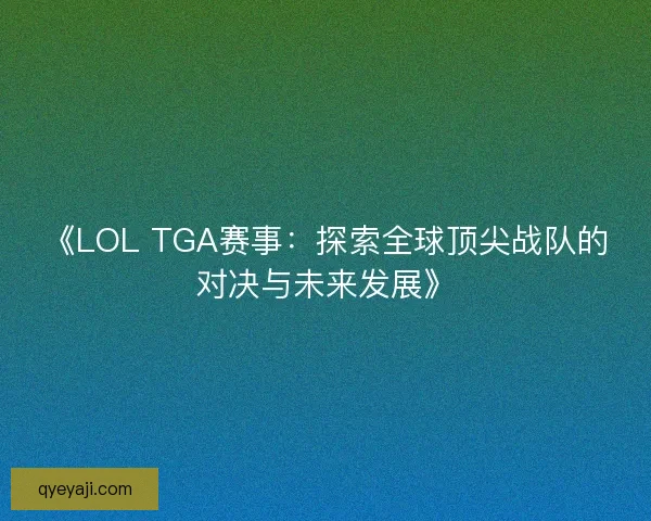 《LOL TGA赛事：探索全球顶尖战队的对决与未来发展》