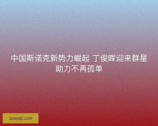 中国斯诺克新势力崛起 丁俊晖迎来群星助力不再孤单