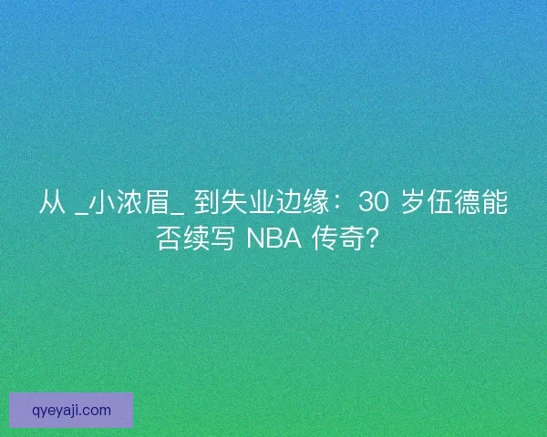 从 _小浓眉_ 到失业边缘：30 岁伍德能否续写 NBA 传奇？