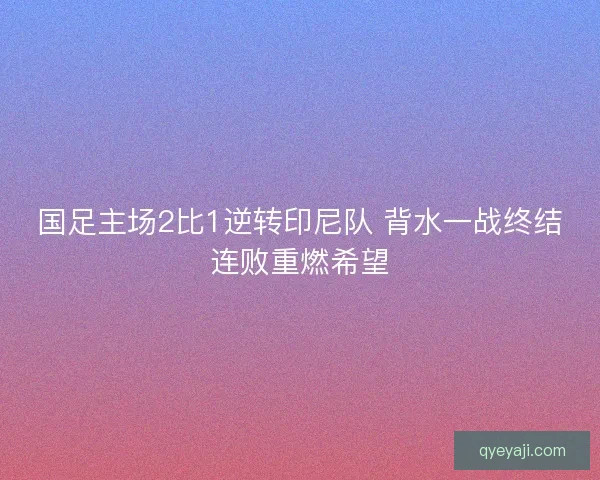 国足主场2比1逆转印尼队 背水一战终结连败重燃希望