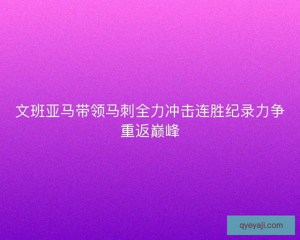 文班亚马带领马刺全力冲击连胜纪录力争重返巅峰