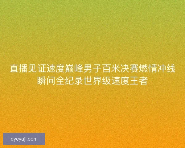 直播见证速度巅峰男子百米决赛燃情冲线瞬间全纪录世界级速度王者