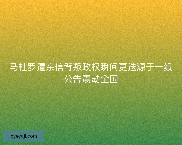 马杜罗遭亲信背叛政权瞬间更迭源于一纸公告震动全国