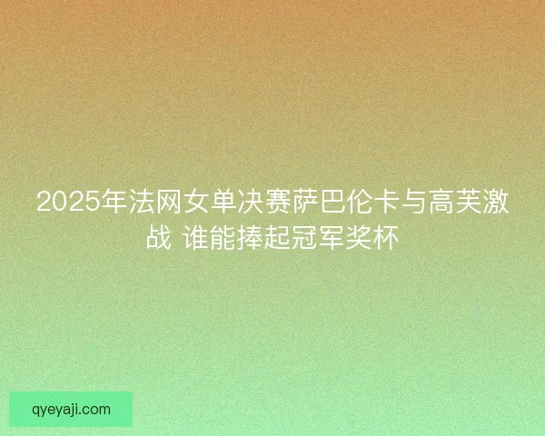 2025年法网女单决赛萨巴伦卡与高芙激战 谁能捧起冠军奖杯