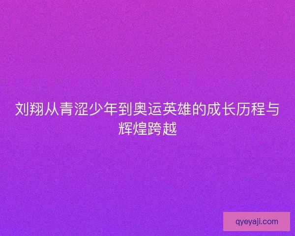 刘翔从青涩少年到奥运英雄的成长历程与辉煌跨越