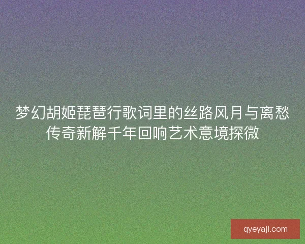 梦幻胡姬琵琶行歌词里的丝路风月与离愁传奇新解千年回响艺术意境探微