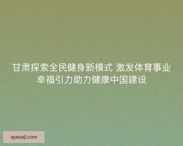 甘肃探索全民健身新模式 激发体育事业幸福引力助力健康中国建设