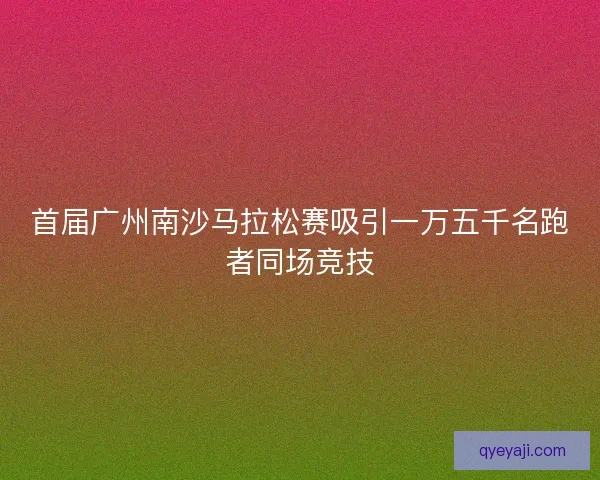 首届广州南沙马拉松赛吸引一万五千名跑者同场竞技