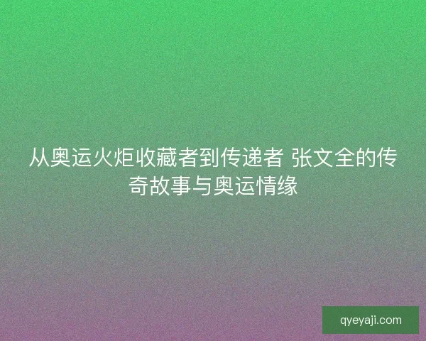 从奥运火炬收藏者到传递者 张文全的传奇故事与奥运情缘