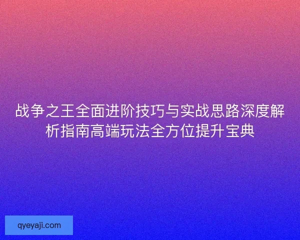 战争之王全面进阶技巧与实战思路深度解析指南高端玩法全方位提升宝典