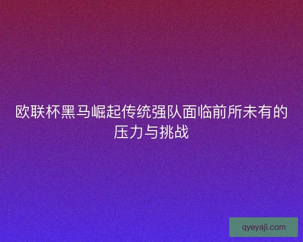 欧联杯黑马崛起传统强队面临前所未有的压力与挑战