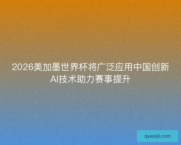 2026美加墨世界杯将广泛应用中国创新AI技术助力赛事提升