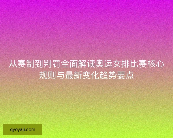 从赛制到判罚全面解读奥运女排比赛核心规则与最新变化趋势要点