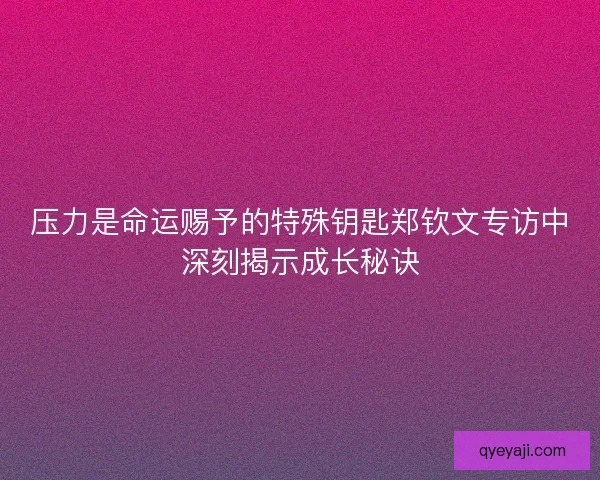 压力是命运赐予的特殊钥匙郑钦文专访中深刻揭示成长秘诀