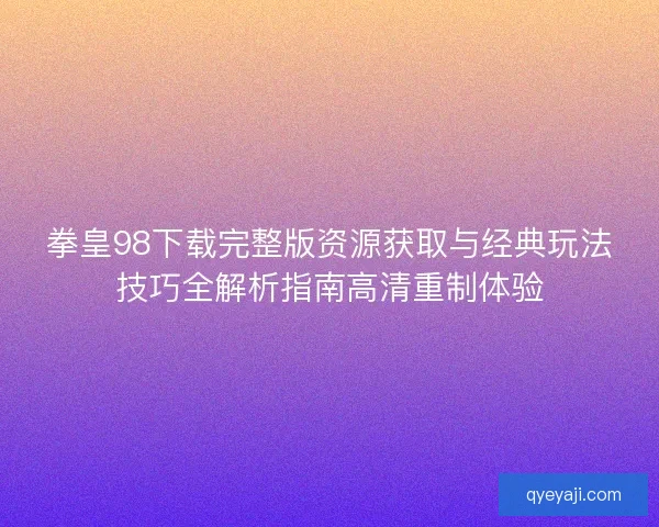 拳皇98下载完整版资源获取与经典玩法技巧全解析指南高清重制体验