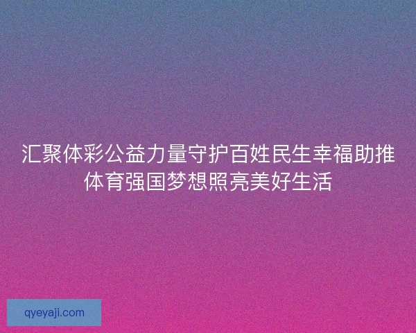 汇聚体彩公益力量守护百姓民生幸福助推体育强国梦想照亮美好生活