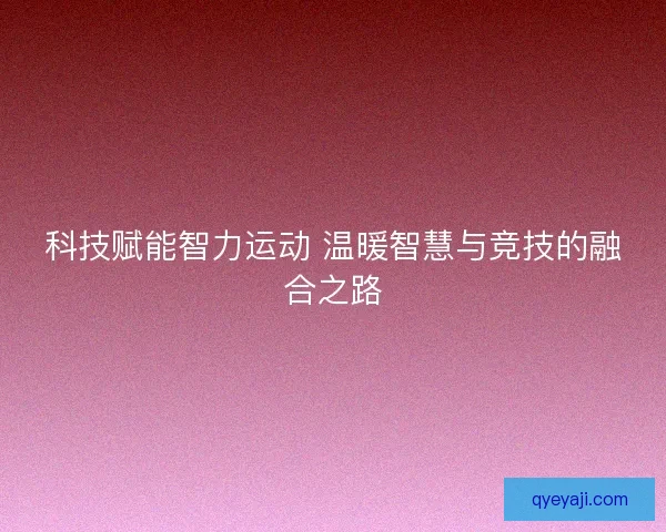 科技赋能智力运动 温暖智慧与竞技的融合之路