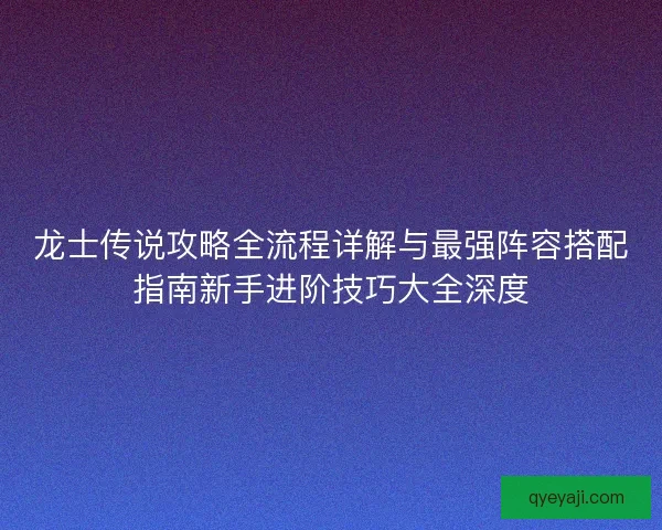 龙士传说攻略全流程详解与最强阵容搭配指南新手进阶技巧大全深度
