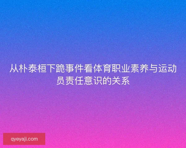 从朴泰桓下跪事件看体育职业素养与运动员责任意识的关系