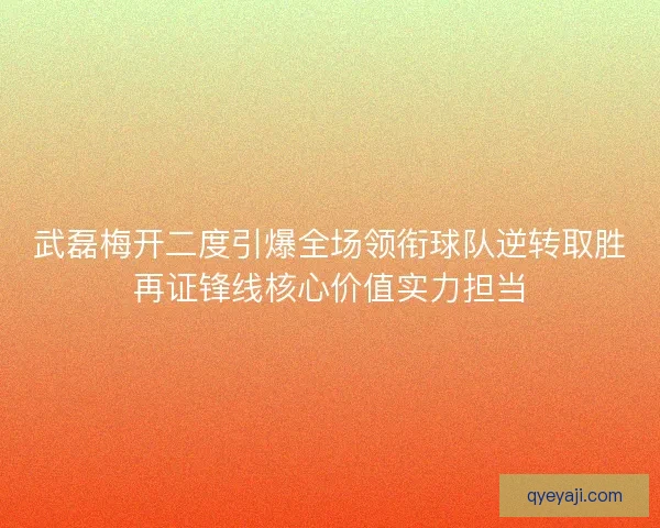 武磊梅开二度引爆全场领衔球队逆转取胜再证锋线核心价值实力担当