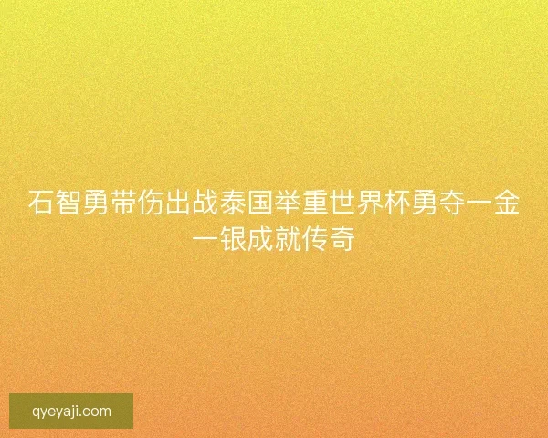 石智勇带伤出战泰国举重世界杯勇夺一金一银成就传奇