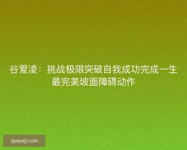 谷爱凌：挑战极限突破自我成功完成一生最完美坡面障碍动作