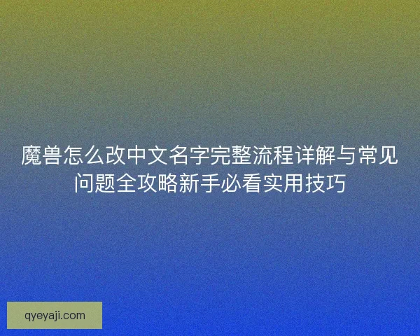 魔兽怎么改中文名字完整流程详解与常见问题全攻略新手必看实用技巧