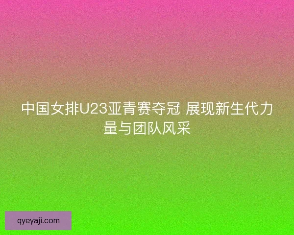 中国女排U23亚青赛夺冠 展现新生代力量与团队风采