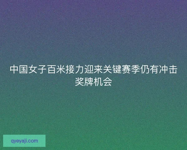 中国女子百米接力迎来关键赛季仍有冲击奖牌机会